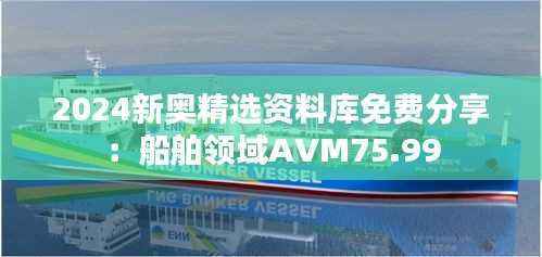 2024新奥精选资料库免费分享：船舶领域AVM75.99