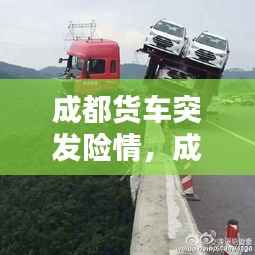 成都货车突发险情,成都货车最新规定