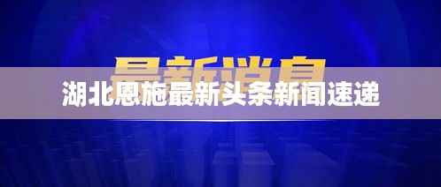 湖北恩施最新头条新闻速递