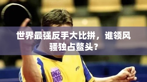 世界最强反手大比拼,谁领风骚独占鳌头?