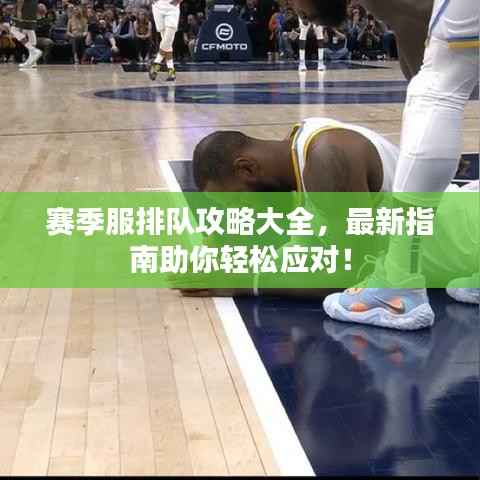 赛季服排队攻略大全，最新指南助你轻松应对！