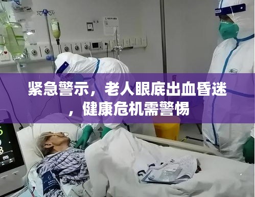 紧急警示,老人眼底出血昏迷,健康危机需警惕