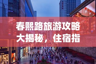 春熙路旅游攻略大揭秘，住宿指南与必游景点！